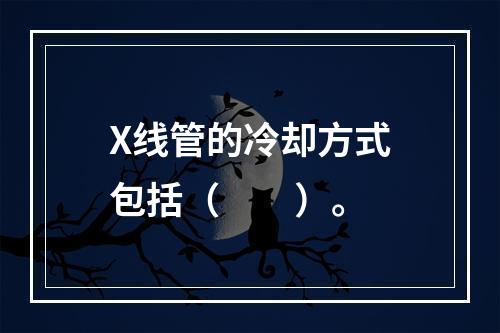 X线管的冷却方式包括（　　）。