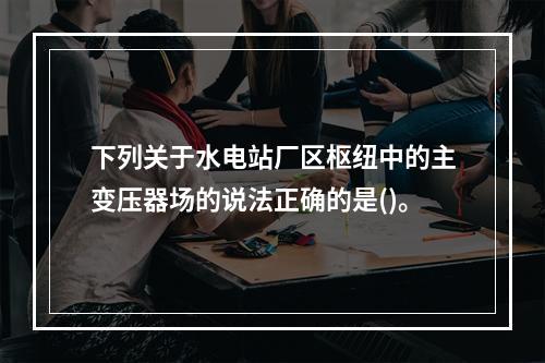 下列关于水电站厂区枢纽中的主变压器场的说法正确的是()。