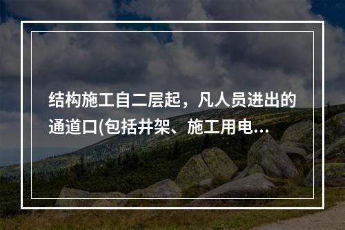 结构施工自二层起，凡人员进出的通道口(包括井架、施工用电梯的