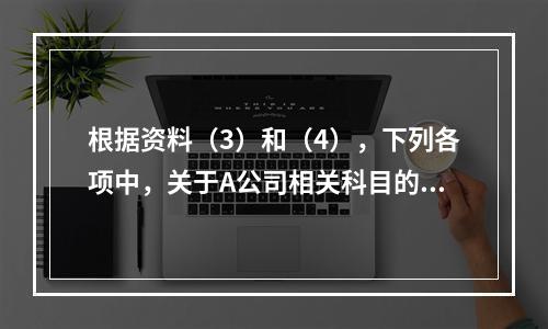 根据资料（3）和（4），下列各项中，关于A公司相关科目的会计