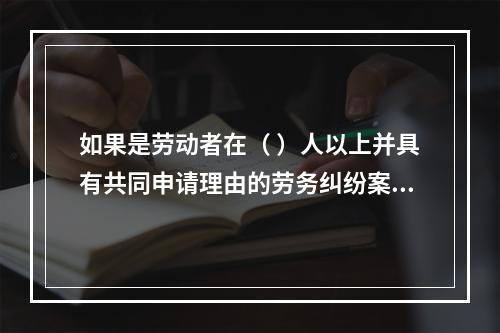 如果是劳动者在（ ）人以上并具有共同申请理由的劳务纠纷案件，