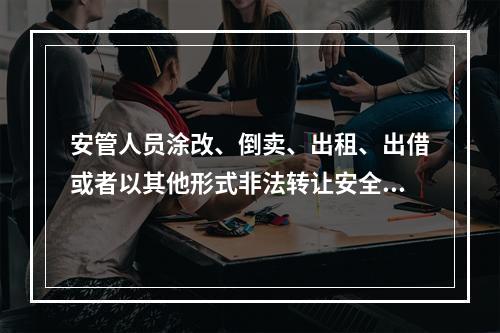 安管人员涂改、倒卖、出租、出借或者以其他形式非法转让安全生产