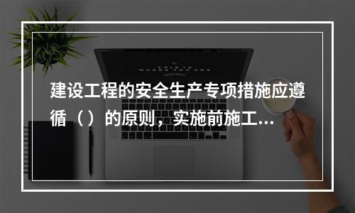 建设工程的安全生产专项措施应遵循（ ）的原则，实施前施工单位