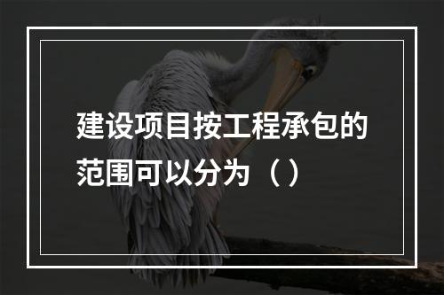 建设项目按工程承包的范围可以分为（ ）