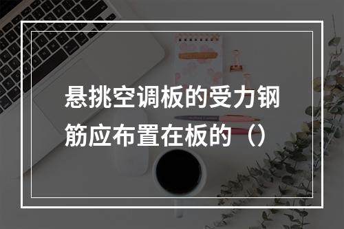 悬挑空调板的受力钢筋应布置在板的（）