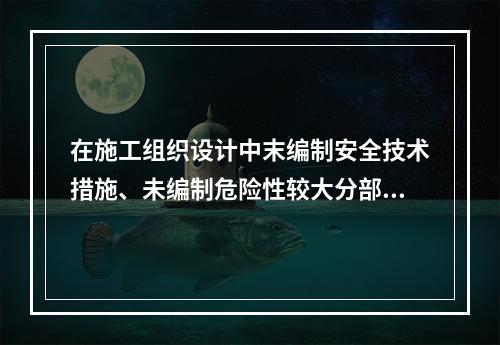 在施工组织设计中末编制安全技术措施、未编制危险性较大分部分项