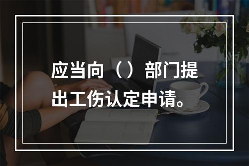 应当向（ ）部门提出工伤认定申请。