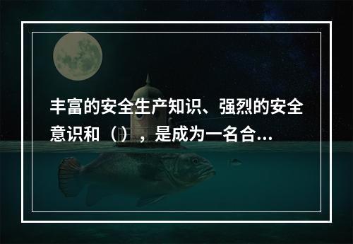 丰富的安全生产知识、强烈的安全意识和（ ），是成为一名合格的