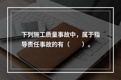 下列施工质量事故中，属于指导责任事故的有（　　）。