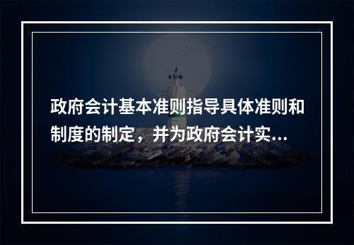 政府会计基本准则指导具体准则和制度的制定，并为政府会计实务问