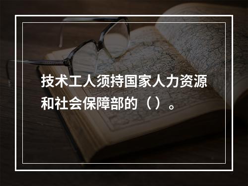 技术工人须持国家人力资源和社会保障部的（ ）。