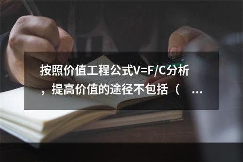 按照价值工程公式V=F/C分析，提高价值的途径不包括（　）。