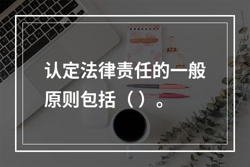 认定法律责任的一般原则包括（ ）。