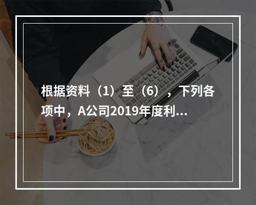 根据资料（1）至（6），下列各项中，A公司2019年度利润表