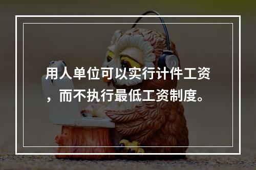 用人单位可以实行计件工资，而不执行最低工资制度。