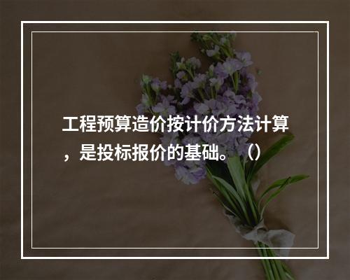 工程预算造价按计价方法计算，是投标报价的基础。（）