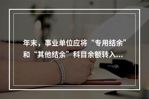 年末，事业单位应将“专用结余”和“其他结余”科目余额转入“非