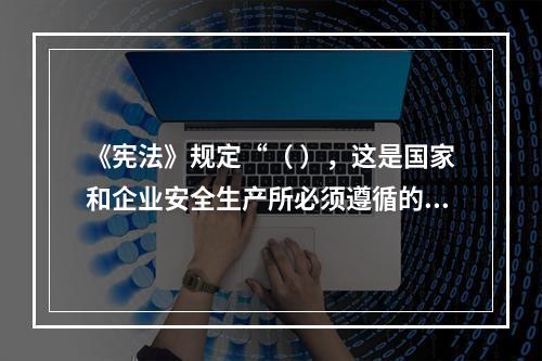 《宪法》规定“（ ），这是国家和企业安全生产所必须遵循的基本