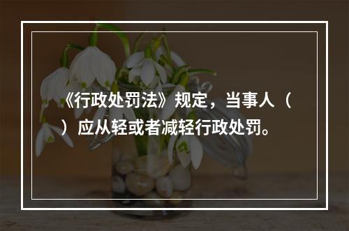 《行政处罚法》规定，当事人（ ）应从轻或者减轻行政处罚。