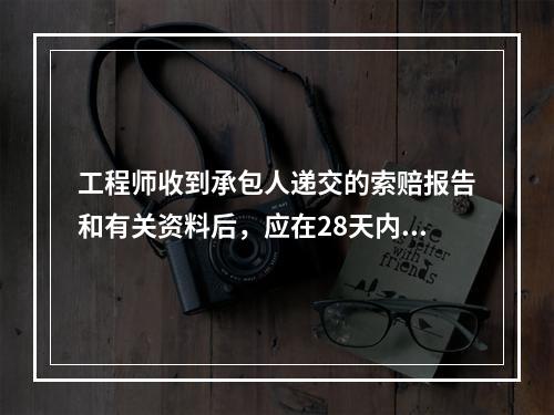 工程师收到承包人递交的索赔报告和有关资料后，应在28天内给予