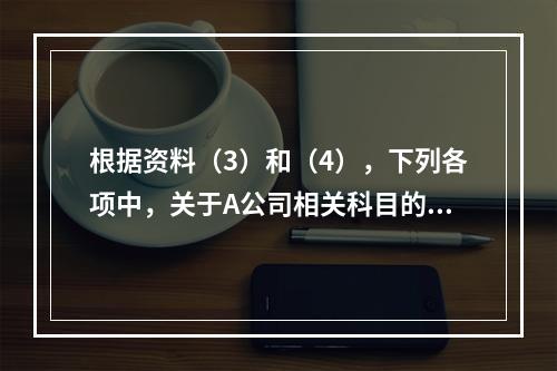 根据资料（3）和（4），下列各项中，关于A公司相关科目的会计