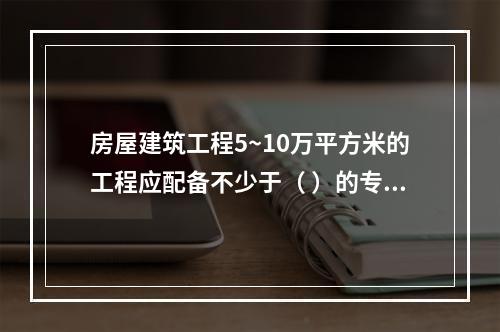 房屋建筑工程5~10万平方米的工程应配备不少于（ ）的专职安