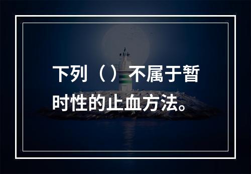 下列（ ）不属于暂时性的止血方法。