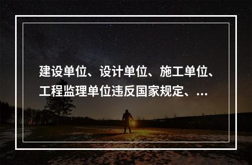 建设单位、设计单位、施工单位、工程监理单位违反国家规定、降低