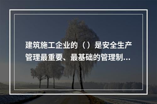 建筑施工企业的（ ）是安全生产管理最重要、最基础的管理制度。