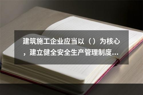 建筑施工企业应当以（ ）为核心，建立健全安全生产管理制度。