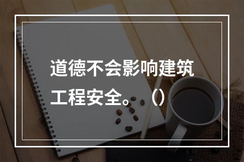 道德不会影响建筑工程安全。（）