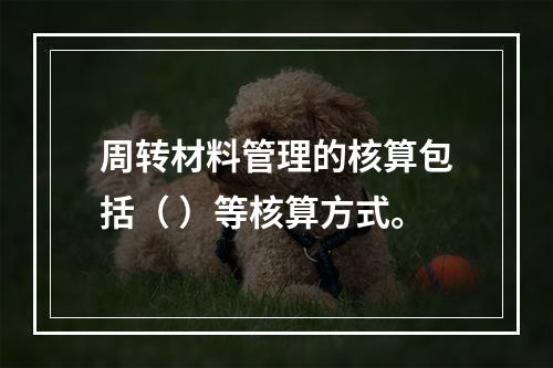 周转材料管理的核算包括（ ）等核算方式。