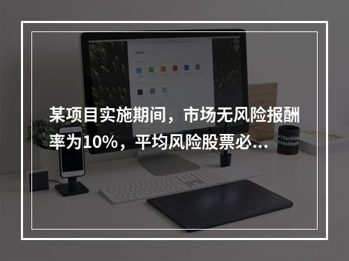 某项目实施期间，市场无风险报酬率为10%，平均风险股票必要报