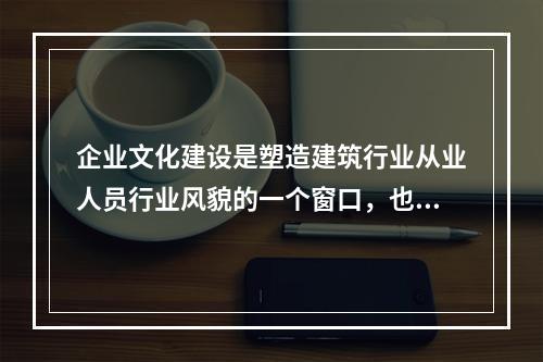 企业文化建设是塑造建筑行业从业人员行业风貌的一个窗口，也是提