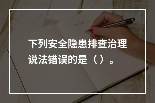 下列安全隐患排查治理说法错误的是（ ）。