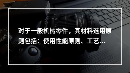 对于一般机械零件，其材料选用原则包括：使用性能原则、工艺性能