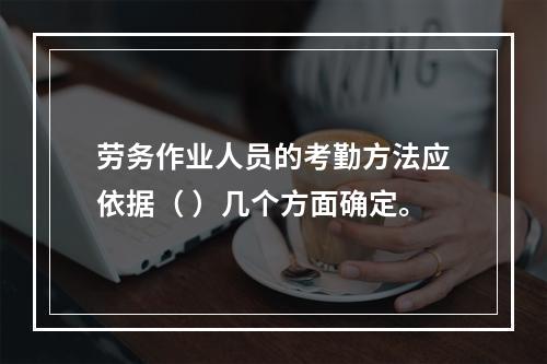 劳务作业人员的考勤方法应依据（ ）几个方面确定。