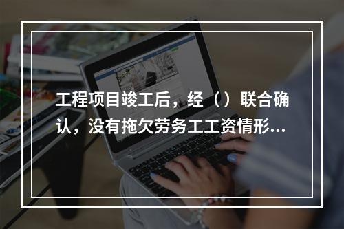 工程项目竣工后，经（ ）联合确认，没有拖欠劳务工工资情形的，