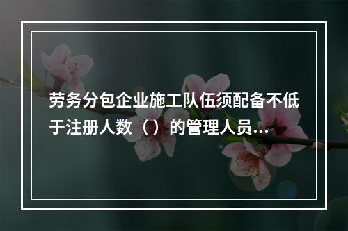 劳务分包企业施工队伍须配备不低于注册人数（ ）的管理人员。