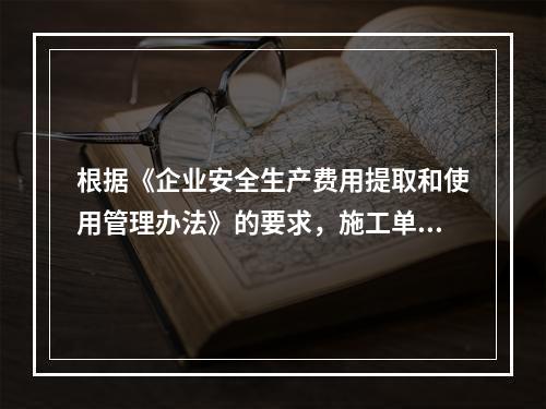 根据《企业安全生产费用提取和使用管理办法》的要求，施工单位安