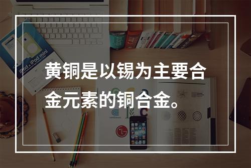 黄铜是以锡为主要合金元素的铜合金。