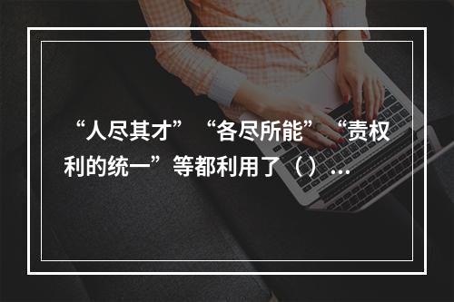 “人尽其才”“各尽所能”“责权利的统一”等都利用了（ ）。