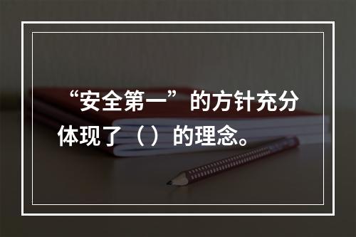 “安全第一”的方针充分体现了（ ）的理念。