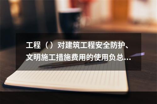 工程（ ）对建筑工程安全防护、文明施工措施费用的使用负总责。