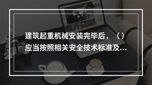 建筑起重机械安装完毕后，（ ）应当按照相关安全技术标准及安装