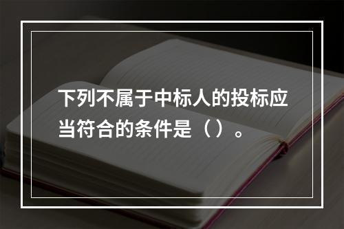 下列不属于中标人的投标应当符合的条件是（ ）。