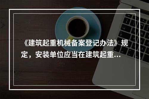 《建筑起重机械备案登记办法》规定，安装单位应当在建筑起重机械