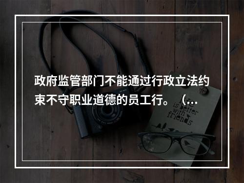 政府监管部门不能通过行政立法约束不守职业道德的员工行。（ ）