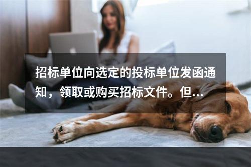 招标单位向选定的投标单位发函通知，领取或购买招标文件。但是对