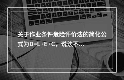 关于作业条件危险评价法的简化公式为D=L·E·C，说法不正确